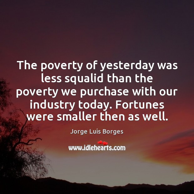 The poverty of yesterday was less squalid than the poverty we purchase Jorge Luis Borges Picture Quote