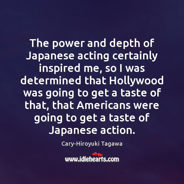 The power and depth of Japanese acting certainly inspired me, so I Cary-Hiroyuki Tagawa Picture Quote