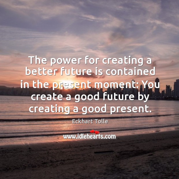 The power for creating a better future is contained in the present Eckhart Tolle Picture Quote