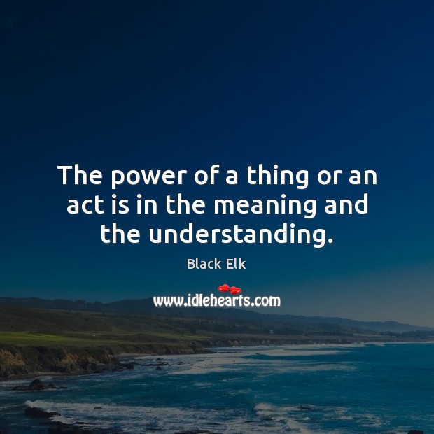 The power of a thing or an act is in the meaning and the understanding. Image