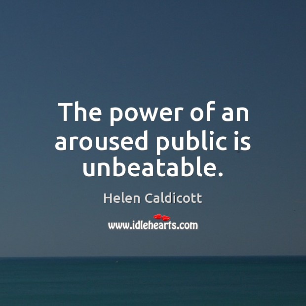 The power of an aroused public is unbeatable. Helen Caldicott Picture Quote
