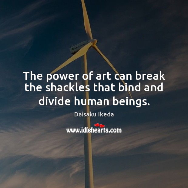 The power of art can break the shackles that bind and divide human beings. Daisaku Ikeda Picture Quote