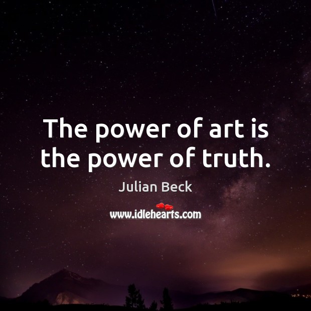 The power of art is the power of truth. Julian Beck Picture Quote