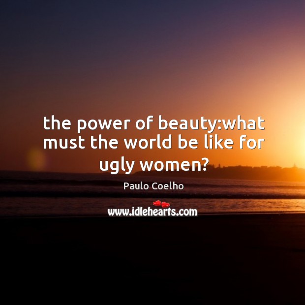 The power of beauty:what must the world be like for ugly women? Paulo Coelho Picture Quote
