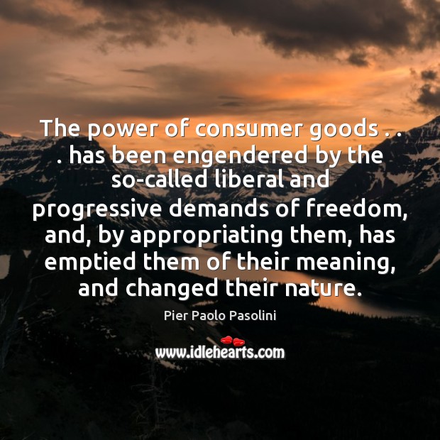 The power of consumer goods . . . has been engendered by the so-called liberal Pier Paolo Pasolini Picture Quote