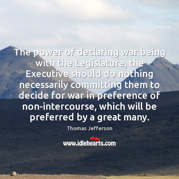 The power of declaring war being with the Legislature, the Executive should Thomas Jefferson Picture Quote