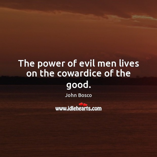 The power of evil men lives on the cowardice of the good. John Bosco Picture Quote