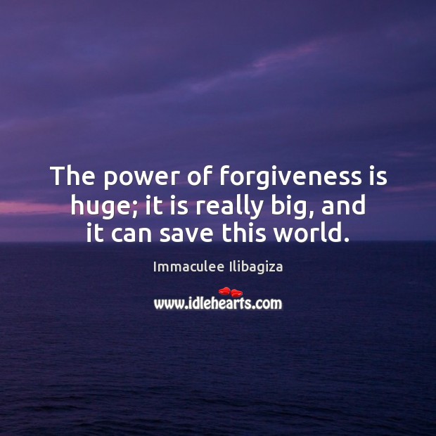 The power of forgiveness is huge; it is really big, and it can save this world. Immaculee Ilibagiza Picture Quote