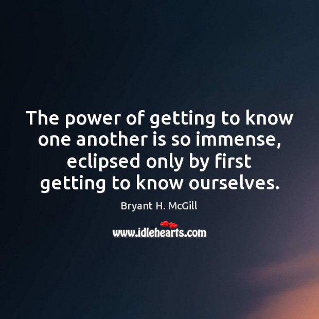 The power of getting to know one another is so immense, eclipsed Bryant H. McGill Picture Quote