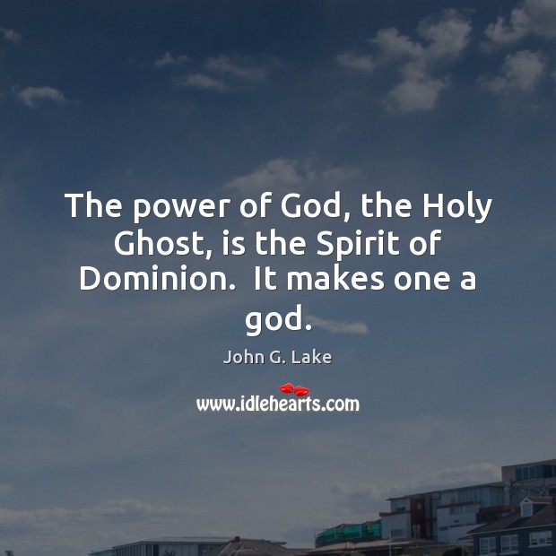 The power of God, the Holy Ghost, is the Spirit of Dominion.  It makes one a God. John G. Lake Picture Quote