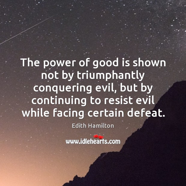 The power of good is shown not by triumphantly conquering evil, but Edith Hamilton Picture Quote