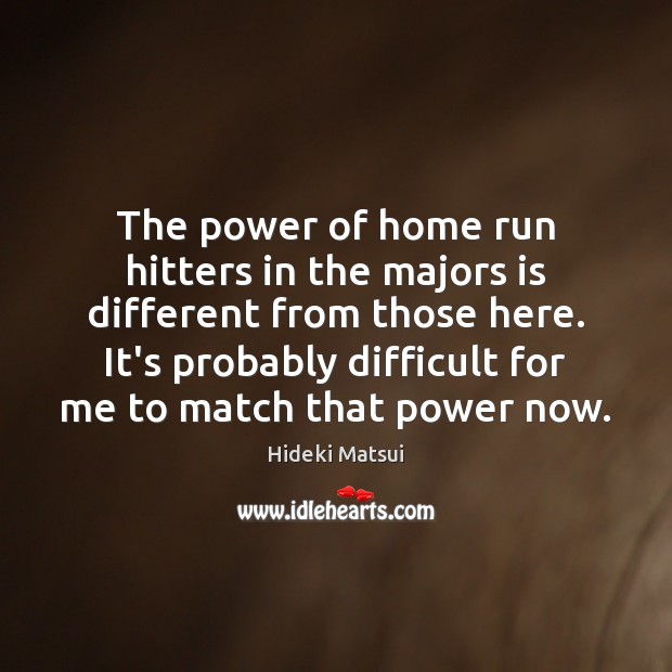 The power of home run hitters in the majors is different from Hideki Matsui Picture Quote