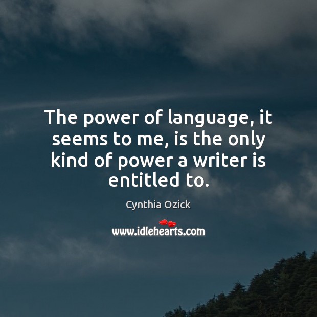 The power of language, it seems to me, is the only kind of power a writer is entitled to. Cynthia Ozick Picture Quote