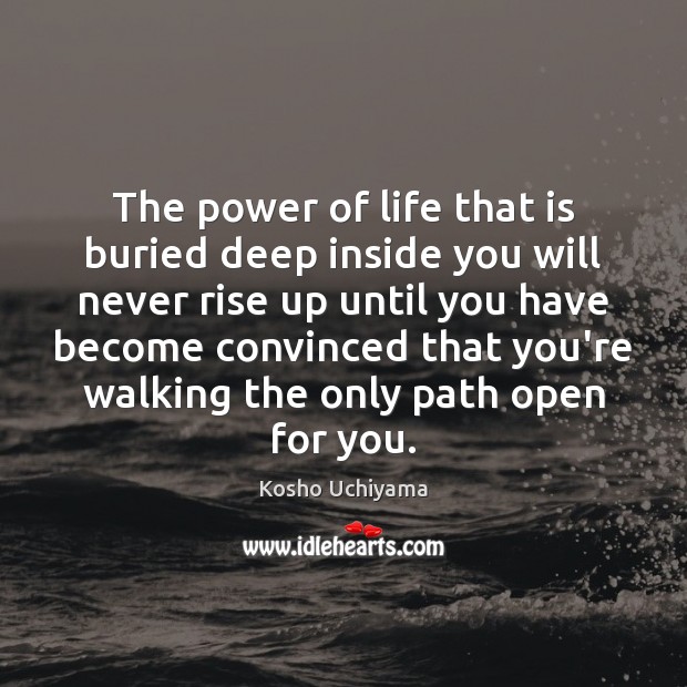 The power of life that is buried deep inside you will never Kosho Uchiyama Picture Quote