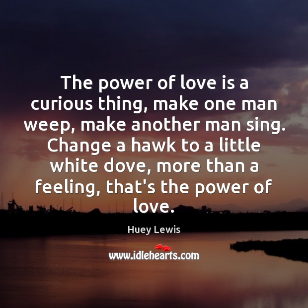 The power of love is a curious thing, make one man weep, Huey Lewis Picture Quote