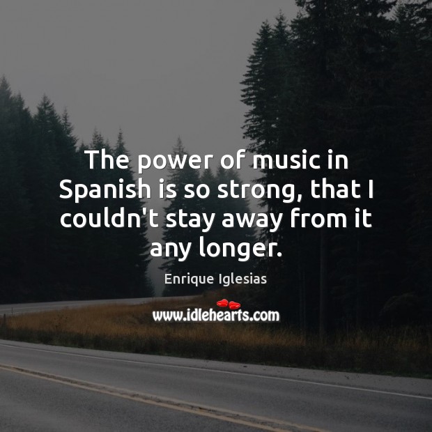 The power of music in Spanish is so strong, that I couldn’t stay away from it any longer. Enrique Iglesias Picture Quote