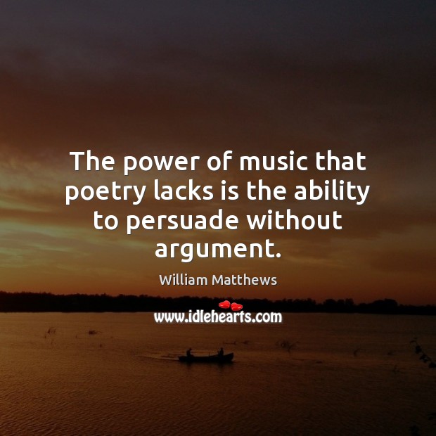 The power of music that poetry lacks is the ability to persuade without argument. William Matthews Picture Quote