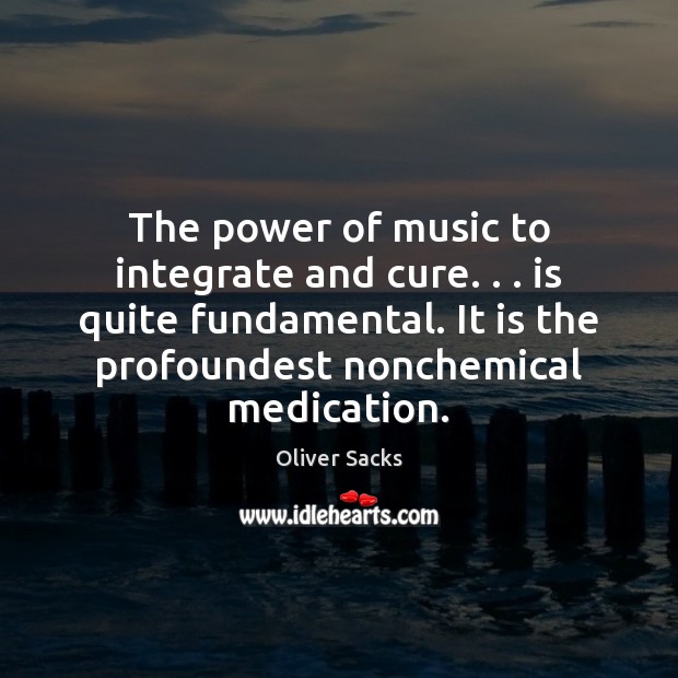 The power of music to integrate and cure. . . is quite fundamental. It Oliver Sacks Picture Quote