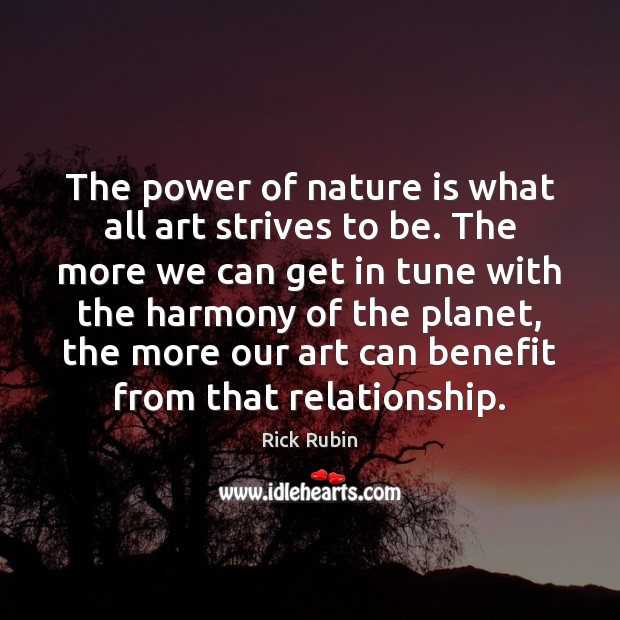 The power of nature is what all art strives to be. The Rick Rubin Picture Quote