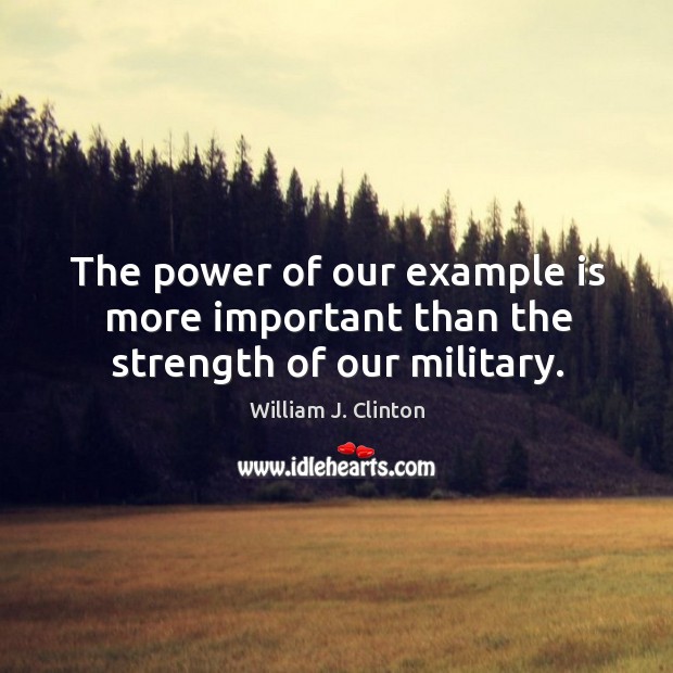 The power of our example is more important than the strength of our military. William J. Clinton Picture Quote