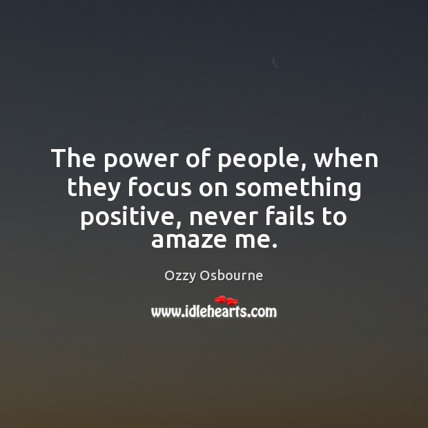 The power of people, when they focus on something positive, never fails to amaze me. Ozzy Osbourne Picture Quote