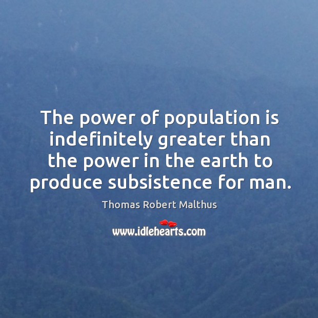 The power of population is indefinitely greater than the power in the earth to produce subsistence for man. Thomas Robert Malthus Picture Quote