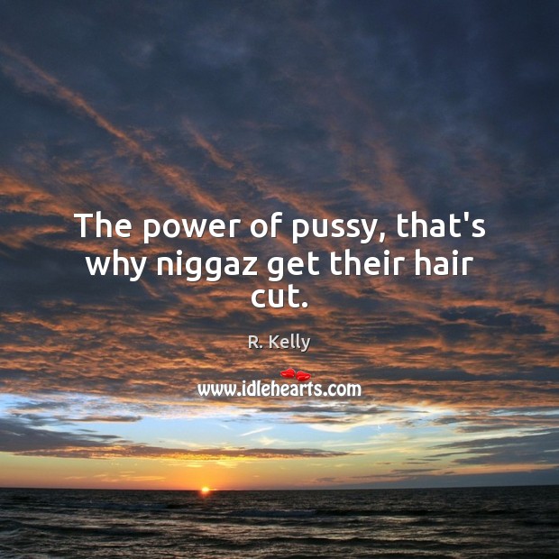 The power of pussy, that’s why niggaz get their hair cut. R. Kelly Picture Quote