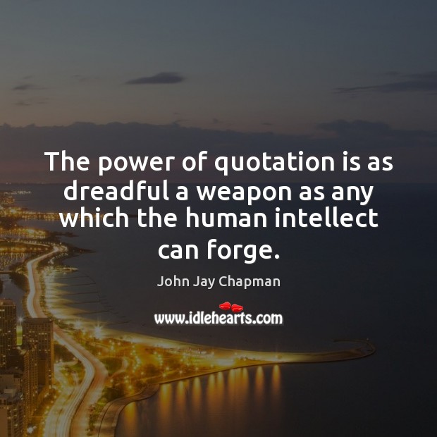 The power of quotation is as dreadful a weapon as any which the human intellect can forge. John Jay Chapman Picture Quote