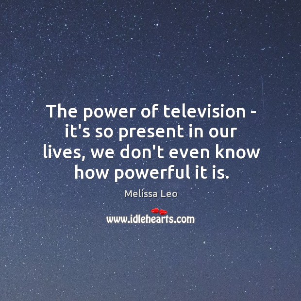 The power of television – it’s so present in our lives, we Melissa Leo Picture Quote