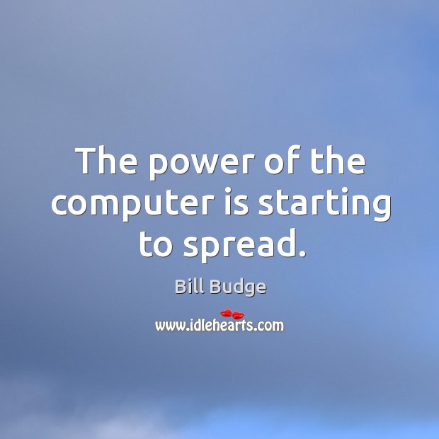The power of the computer is starting to spread. Bill Budge Picture Quote