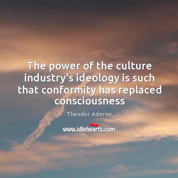The power of the culture industry’s ideology is such that conformity has Theodor Adorno Picture Quote