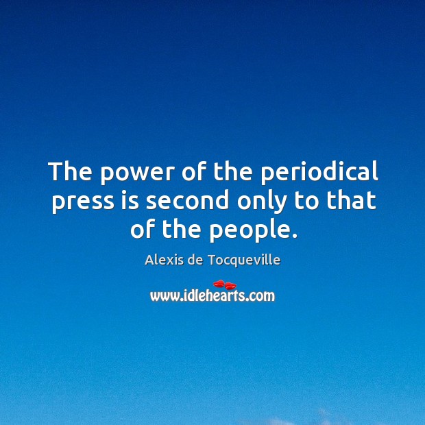 The power of the periodical press is second only to that of the people. Alexis de Tocqueville Picture Quote