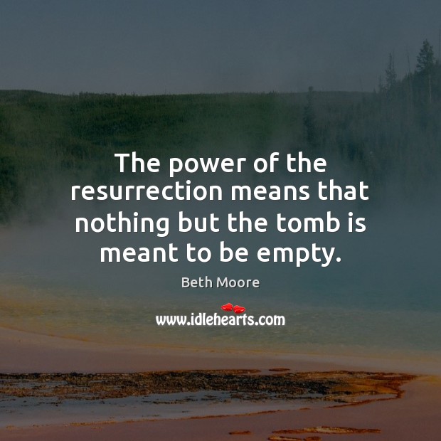 The power of the resurrection means that nothing but the tomb is meant to be empty. Image