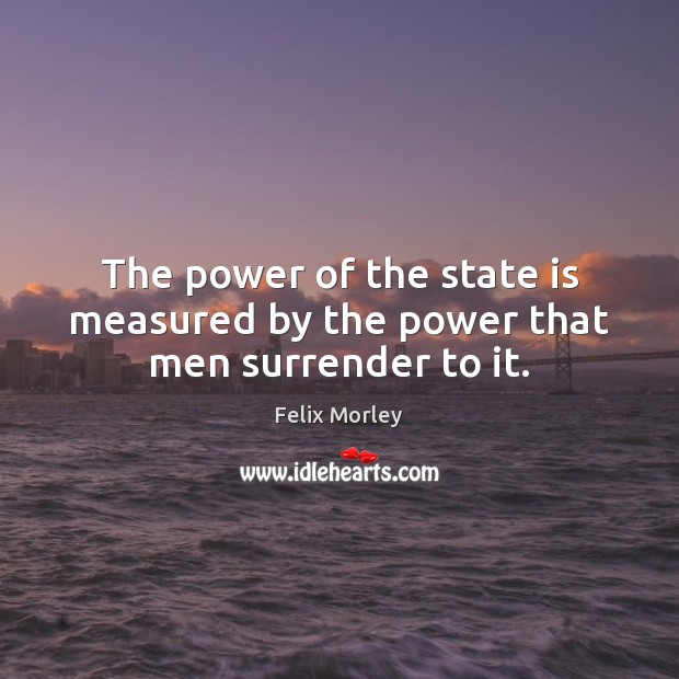 The power of the state is measured by the power that men surrender to it. Image