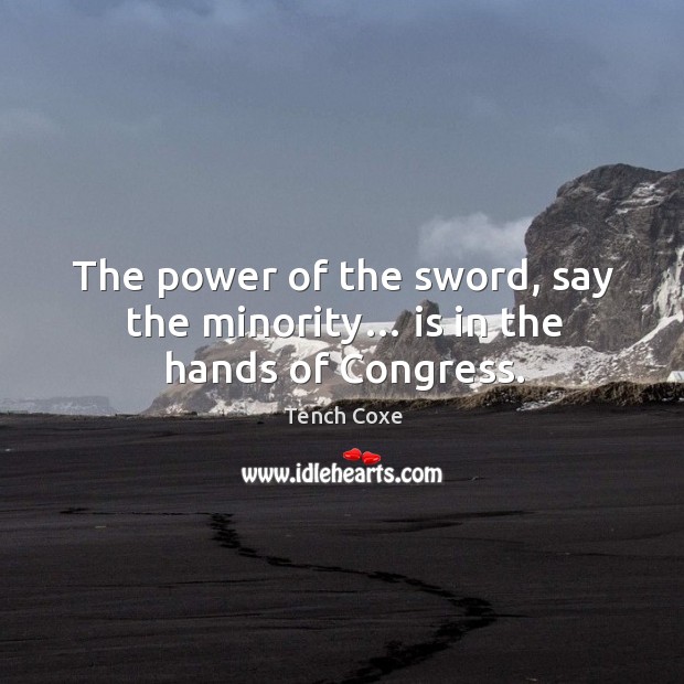 The power of the sword, say the minority… is in the hands of congress. Tench Coxe Picture Quote