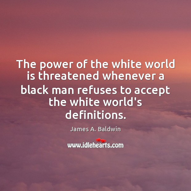 The power of the white world is threatened whenever a black man James A. Baldwin Picture Quote