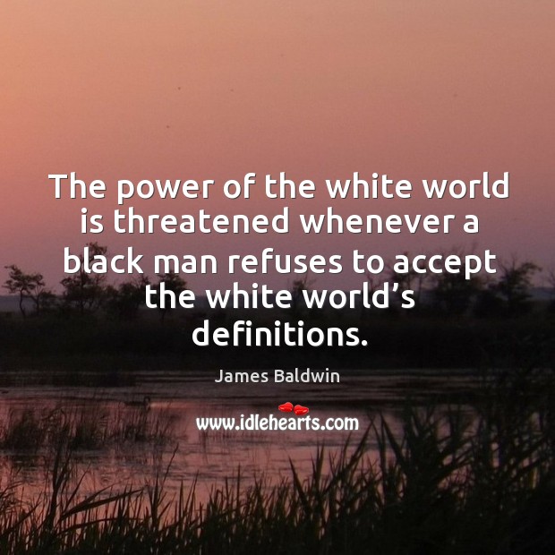 The power of the white world is threatened whenever a black man refuses to accept the white world’s definitions. James Baldwin Picture Quote