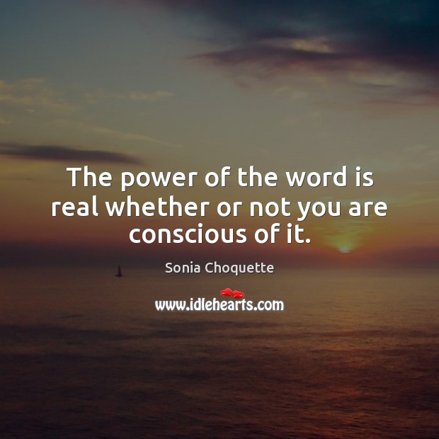The power of the word is real whether or not you are conscious of it. Sonia Choquette Picture Quote