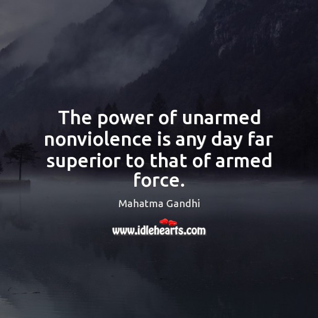 The power of unarmed nonviolence is any day far superior to that of armed force. Mahatma Gandhi Picture Quote
