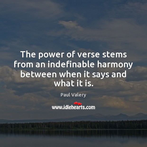 The power of verse stems from an indefinable harmony between when it says and what it is. Paul Valery Picture Quote