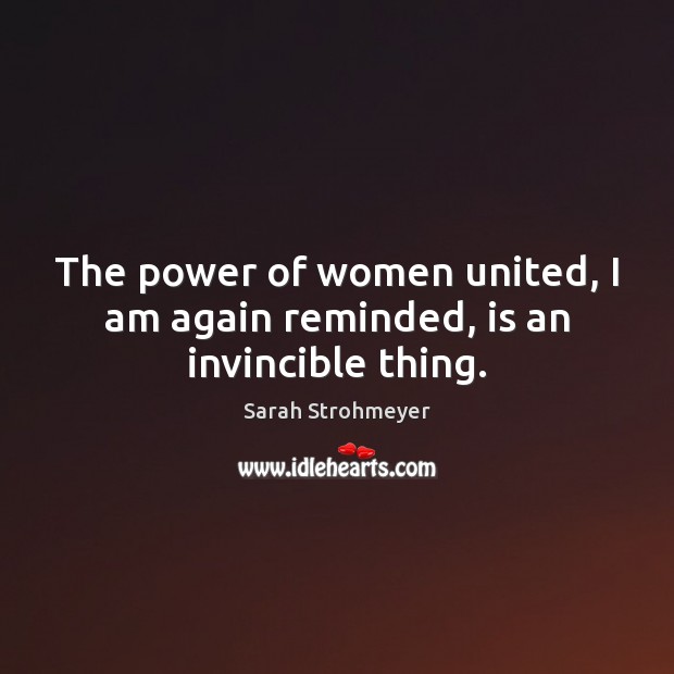The power of women united, I am again reminded, is an invincible thing. Sarah Strohmeyer Picture Quote