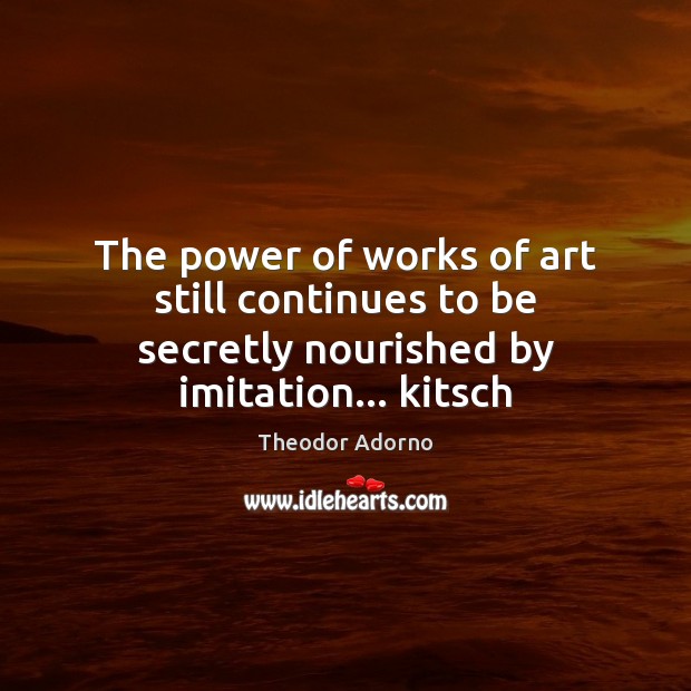 The power of works of art still continues to be secretly nourished by imitation… kitsch Image