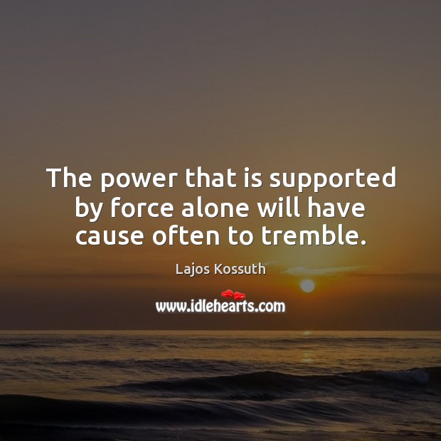 The power that is supported by force alone will have cause often to tremble. Lajos Kossuth Picture Quote