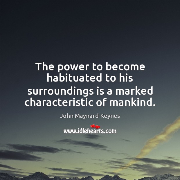 The power to become habituated to his surroundings is a marked characteristic of mankind. John Maynard Keynes Picture Quote