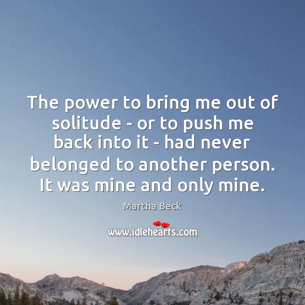 The power to bring me out of solitude – or to push Martha Beck Picture Quote