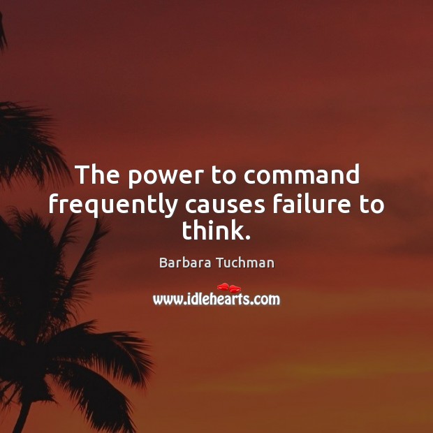 The power to command frequently causes failure to think. Barbara Tuchman Picture Quote