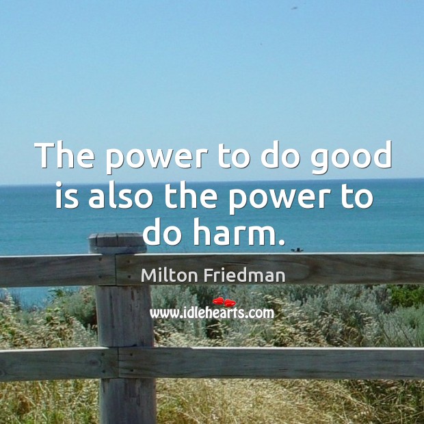 The power to do good is also the power to do harm. Milton Friedman Picture Quote