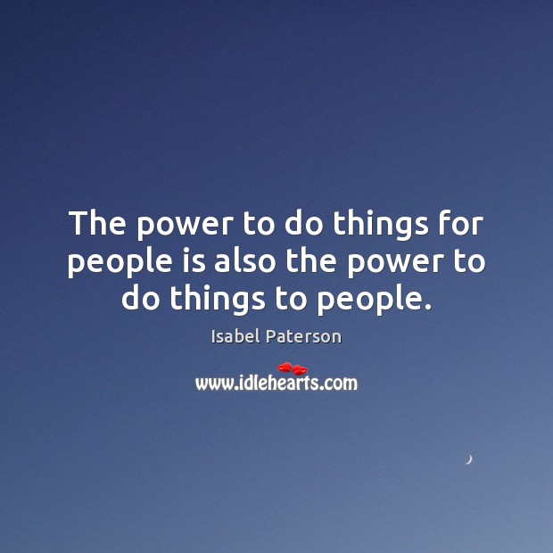 The power to do things for people is also the power to do things to people. Isabel Paterson Picture Quote