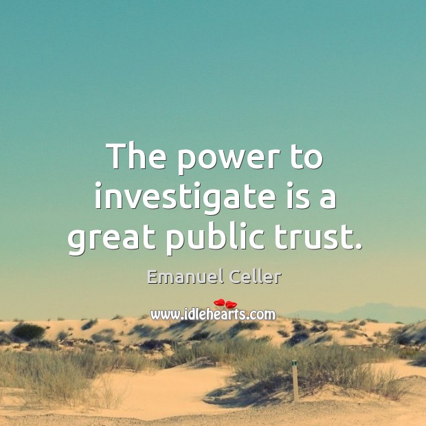 The power to investigate is a great public trust. Emanuel Celler Picture Quote