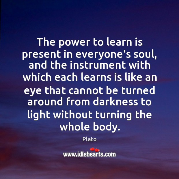 The power to learn is present in everyone’s soul, and the instrument Plato Picture Quote